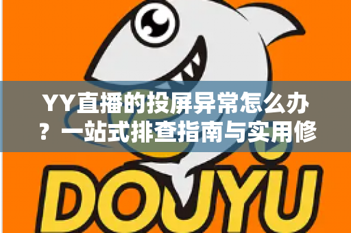 YY直播的投屏异常怎么办？一站式排查指南与实用修复方案全解析