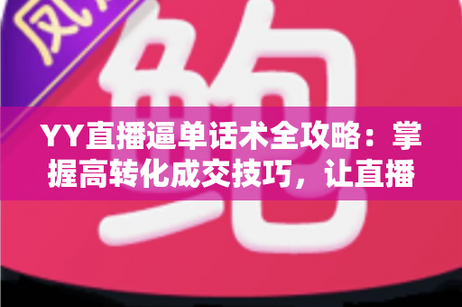 YY直播逼单话术全攻略:掌握高转化成交技巧,让直播间订单持续增长 YY直播逼单话术全攻略:掌握高转化成交技巧,让直播间订单持续增长