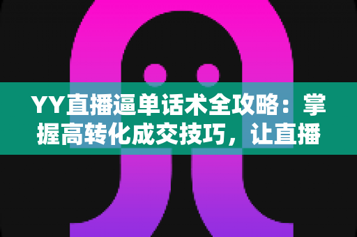 YY直播逼单话术全攻略:掌握高转化成交技巧,让直播间订单持续增长 YY直播逼单话术全攻略:掌握高转化成交技巧,让直播间订单持续增长