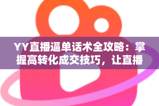 YY直播逼单话术全攻略：掌握高转化成交技巧，让直播间订单持续增长