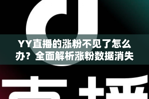 YY直播的涨粉不见了怎么办？全面解析涨粉数据消失的原因与高效解决方案