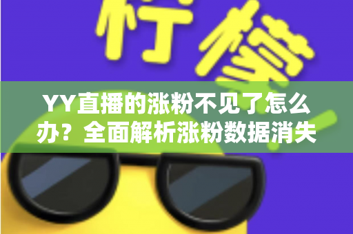 YY直播的涨粉不见了怎么办？全面解析涨粉数据消失的原因与高效解决方案