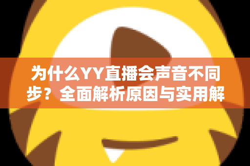 为什么YY直播会声音不同步？全面解析原因与实用解决方法