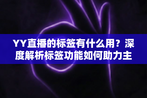 YY直播的标签有什么用？深度解析标签功能如何助力主播提升人气与曝光