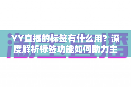 YY直播的标签有什么用？深度解析标签功能如何助力主播提升人气与曝光
