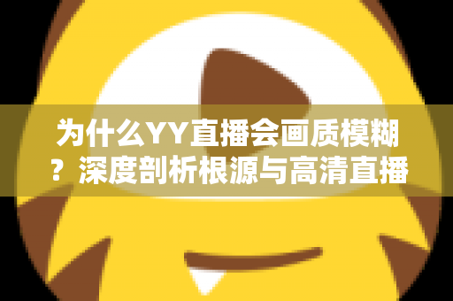 为什么YY直播会画质模糊?深度剖析根源与高清直播全攻略 为什么YY直播会画质模糊?深度剖析根源与高清直播全攻略