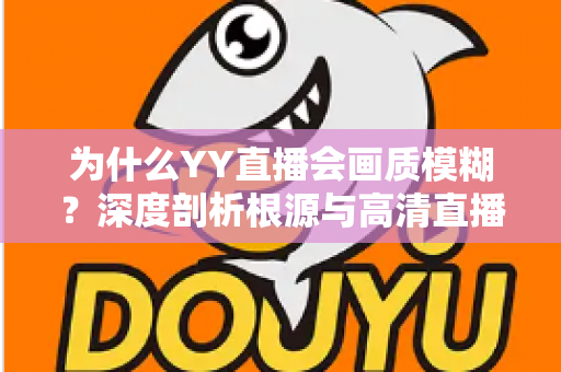 为什么YY直播会画质模糊？深度剖析根源与高清直播全攻略