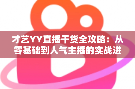 才艺YY直播干货全攻略：从零基础到人气主播的实战进阶指南