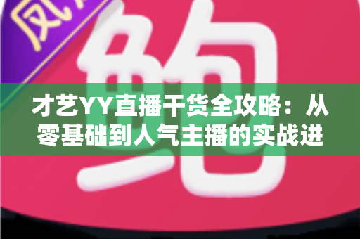才艺YY直播干货全攻略：从零基础到人气主播的实战进阶指南