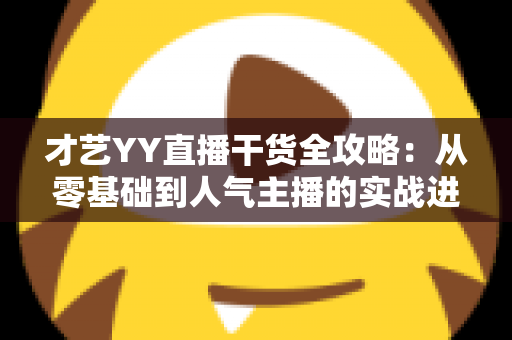 才艺YY直播干货全攻略：从零基础到人气主播的实战进阶指南