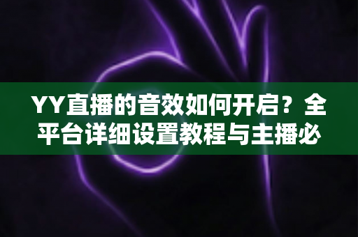 YY直播的音效如何开启？全平台详细设置教程与主播必备技巧一次掌握
