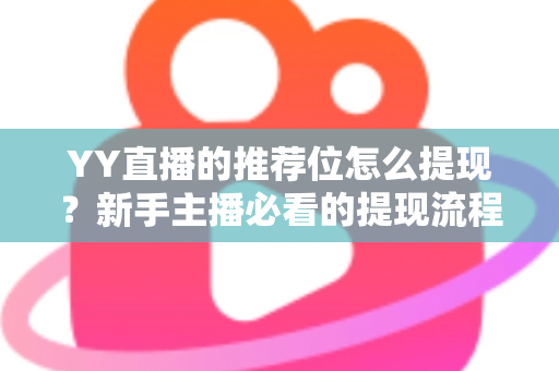 YY直播的推荐位怎么提现？新手主播必看的提现流程与注意事项全解析