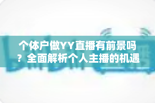 个体户做YY直播有前景吗？全面解析个人主播的机遇、挑战与变现路径