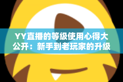 YY直播的等级使用心得大公开：新手到老玩家的升级价值全解析