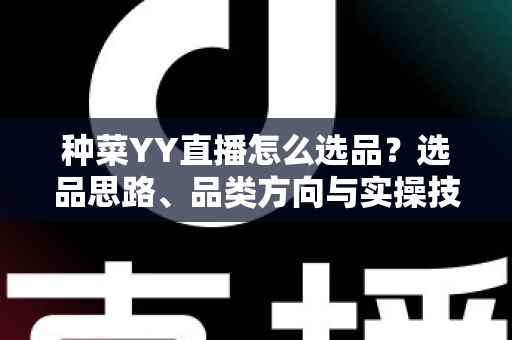 种菜YY直播怎么选品?选品思路、品类方向与实操技巧全解析 种菜YY直播怎么选品?选品思路、品类方向与实操技巧全解析