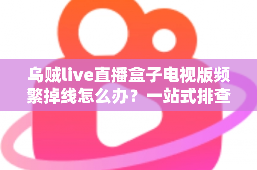 乌贼live直播盒子电视版频繁掉线怎么办？一站式排查与解决方案全攻略