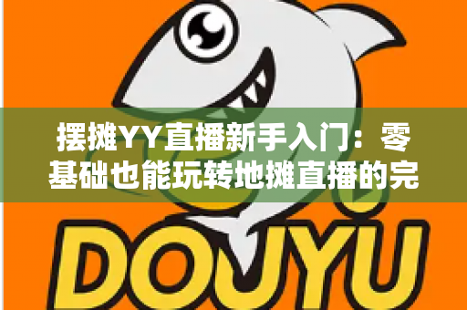 摆摊YY直播新手入门：零基础也能玩转地摊直播的完整指南