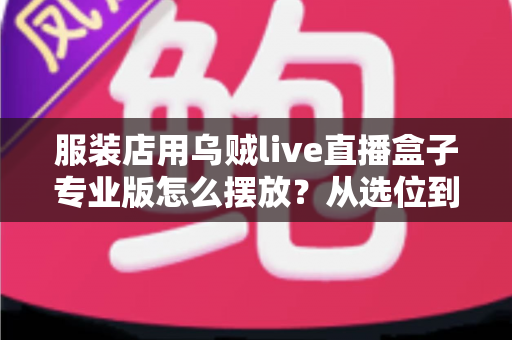 服装店用乌贼live直播盒子专业版怎么摆放?从选位到布景的完整实战指南 服装店用乌贼live直播盒子专业版怎么摆放?从选位到布景的完整实战指南