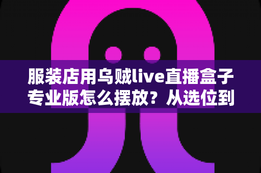 服装店用乌贼live直播盒子专业版怎么摆放？从选位到布景的完整实战指南