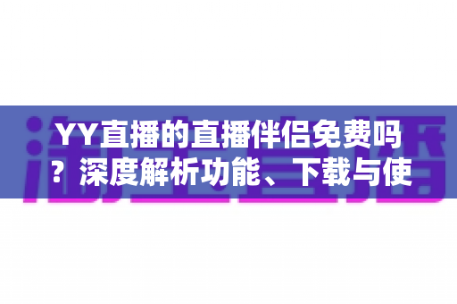YY直播的直播伴侣免费吗?深度解析功能、下载与使用成本,新手主播必读指南 YY直播的直播伴侣免费吗?深度解析功能、下载与使用成本,新手主播必读指南