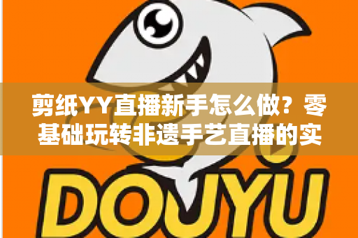 剪纸YY直播新手怎么做？零基础玩转非遗手艺直播的实用全攻略