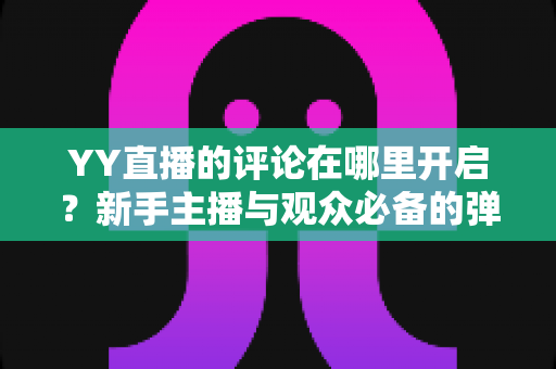 YY直播的评论在哪里开启?新手主播与观众必备的弹幕互动功能开启全攻略 YY直播的评论在哪里开启?新手主播与观众必备的弹幕互动功能开启全攻略