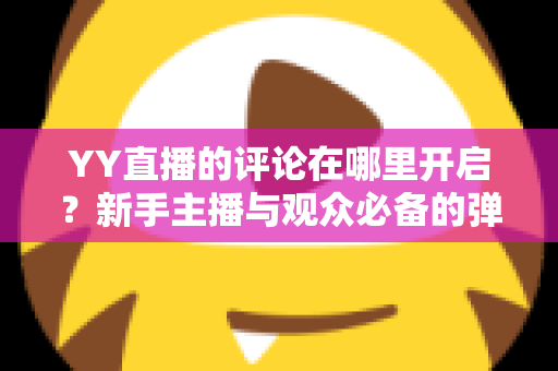YY直播的评论在哪里开启？新手主播与观众必备的弹幕互动功能开启全攻略