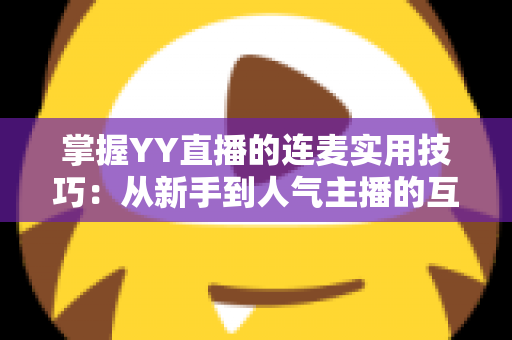 掌握YY直播的连麦实用技巧：从新手到人气主播的互动进阶全攻略