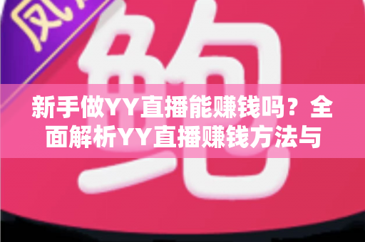 新手做YY直播能赚钱吗?全面解析YY直播赚钱方法与新手入门指南 新手做YY直播能赚钱吗?全面解析YY直播赚钱方法与新手入门指南