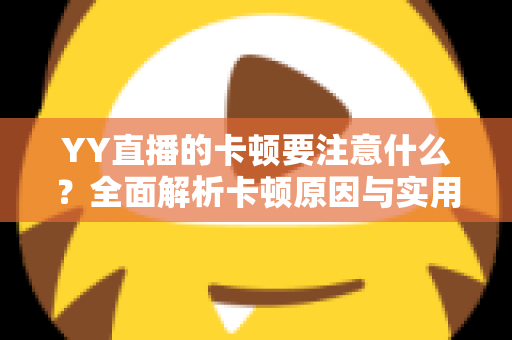 YY直播的卡顿要注意什么?全面解析卡顿原因与实用解决方案提升观看体验 YY直播的卡顿要注意什么?全面解析卡顿原因与实用解决方案提升观看体验