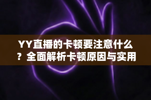 YY直播的卡顿要注意什么？全面解析卡顿原因与实用解决方案提升观看体验