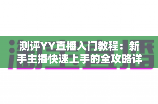 测评YY直播入门教程：新手主播快速上手的全攻略详解