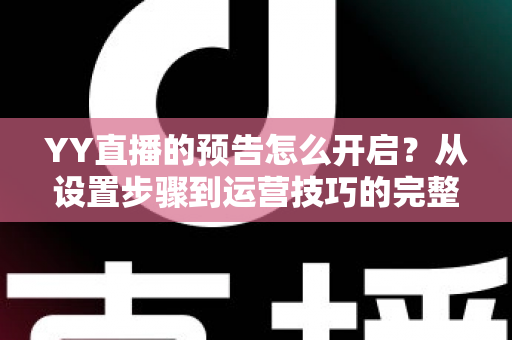 YY直播的预告怎么开启?从设置步骤到运营技巧的完整指南 YY直播的预告怎么开启?从设置步骤到运营技巧的完整指南