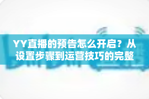 YY直播的预告怎么开启?从设置步骤到运营技巧的完整指南 YY直播的预告怎么开启?从设置步骤到运营技巧的完整指南