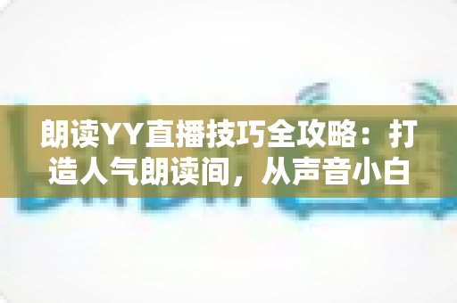 朗读YY直播技巧全攻略:打造人气朗读间,从声音小白到金牌主播的实战宝典 朗读YY直播技巧全攻略:打造人气朗读间,从声音小白到金牌主播的实战宝典