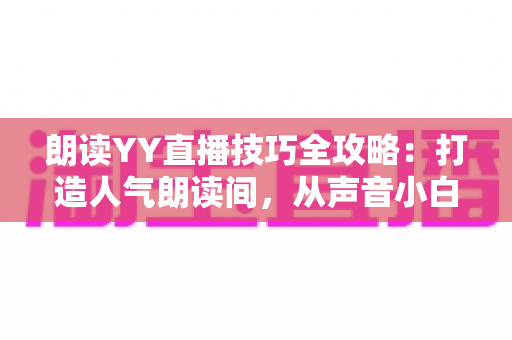 朗读YY直播技巧全攻略：打造人气朗读间，从声音小白到金牌主播的实战宝典