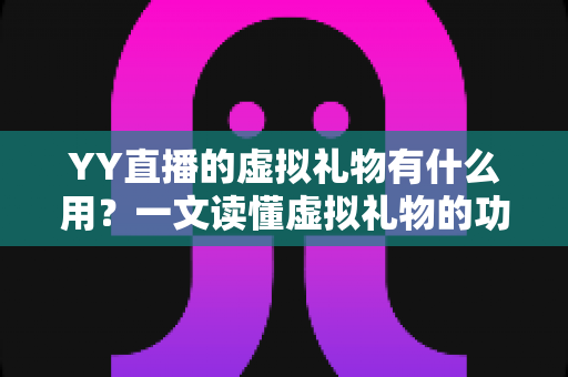 YY直播的虚拟礼物有什么用?一文读懂虚拟礼物的功能、价值与玩法 YY直播的虚拟礼物有什么用?一文读懂虚拟礼物的功能、价值与玩法
