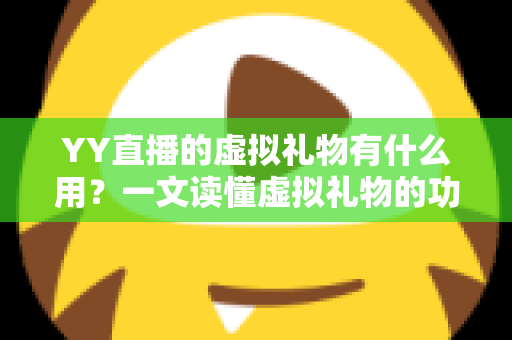 YY直播的虚拟礼物有什么用?一文读懂虚拟礼物的功能、价值与玩法 YY直播的虚拟礼物有什么用?一文读懂虚拟礼物的功能、价值与玩法