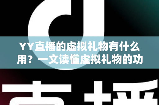 YY直播的虚拟礼物有什么用？一文读懂虚拟礼物的功能、价值与玩法