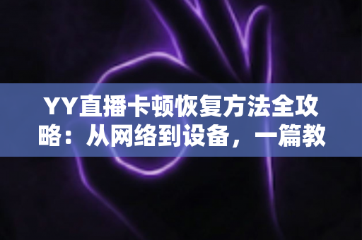 YY直播卡顿恢复方法全攻略：从网络到设备，一篇教你彻底告别直播卡顿的实用指南
