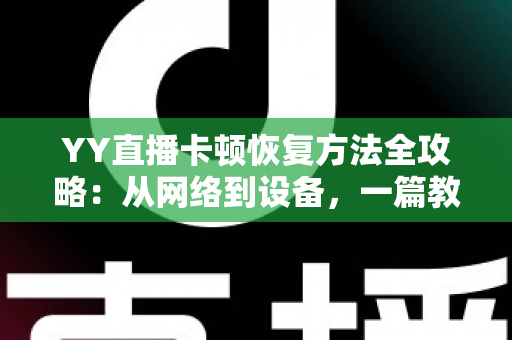YY直播卡顿恢复方法全攻略：从网络到设备，一篇教你彻底告别直播卡顿的实用指南