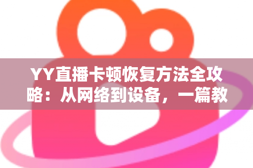 YY直播卡顿恢复方法全攻略：从网络到设备，一篇教你彻底告别直播卡顿的实用指南