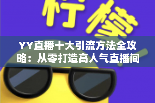 YY直播十大引流方法全攻略:从零打造高人气直播间的实战指南 YY直播十大引流方法全攻略:从零打造高人气直播间的实战指南