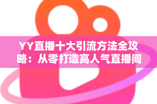 YY直播十大引流方法全攻略:从零打造高人气直播间的实战指南 YY直播十大引流方法全攻略:从零打造高人气直播间的实战指南