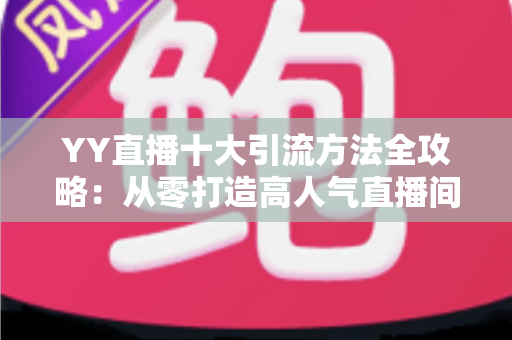 YY直播十大引流方法全攻略：从零打造高人气直播间的实战指南
