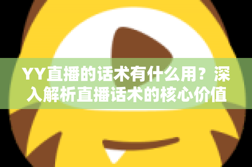 YY直播的话术有什么用？深入解析直播话术的核心价值与实战运用技巧