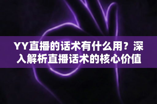 YY直播的话术有什么用？深入解析直播话术的核心价值与实战运用技巧