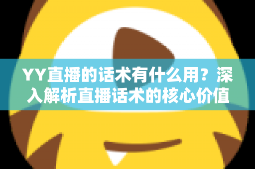 YY直播的话术有什么用？深入解析直播话术的核心价值与实战运用技巧