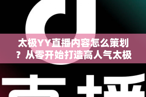 太极YY直播内容怎么策划？从零开始打造高人气太极直播间的完整实战指南