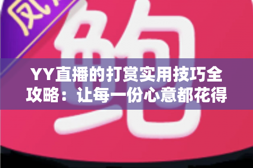 YY直播的打赏实用技巧全攻略:让每一份心意都花得值 YY直播的打赏实用技巧全攻略:让每一份心意都花得值